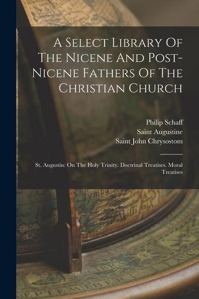 A Select Library Of The Nicene And Post-nicene Fathers Of The Christian Church: St. Augustin: On The Holy Trinity. Doctrinal Treatises. Moral Treatise