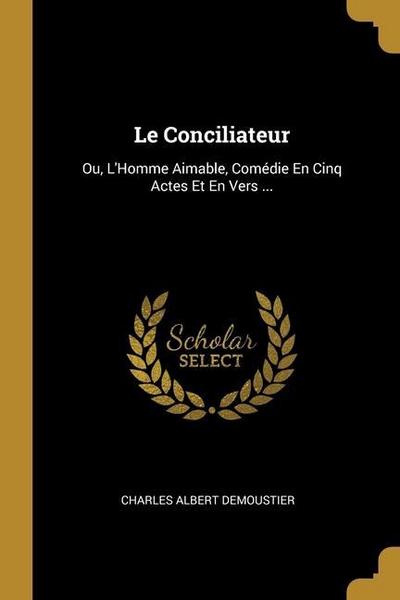 Le Conciliateur: Ou, L’Homme Aimable, Comédie En Cinq Actes Et En Vers ...