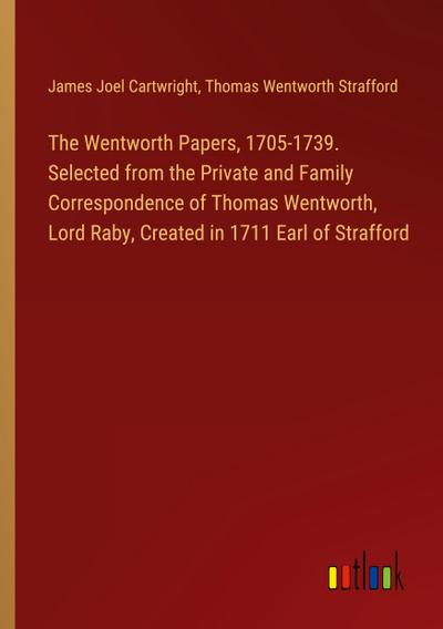 The Wentworth Papers, 1705-1739. Selected from the Private and Family Correspondence of Thomas Wentworth, Lord Raby, Created in 1711 Earl of Strafford