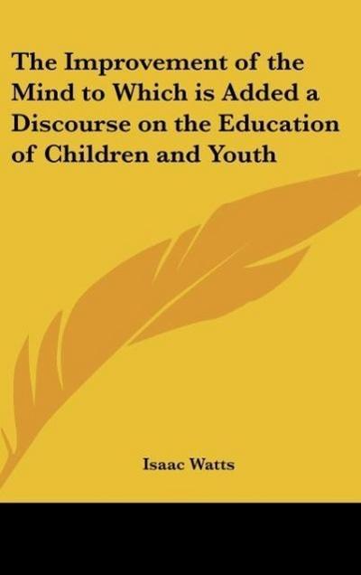 The Improvement of the Mind to Which is Added a Discourse on the Education of Children and Youth - Isaac Watts