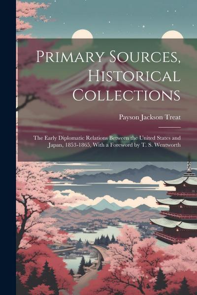 Primary Sources, Historical Collections: The Early Diplomatic Relations Between the United States and Japan, 1853-1865, With a Foreword by T. S. Wentw