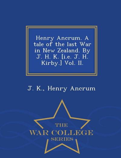 Henry Ancrum. a Tale of the Last War in New Zealand. by J. H. K. [I.E. J. H. Kirby.] Vol. II. - War College Series