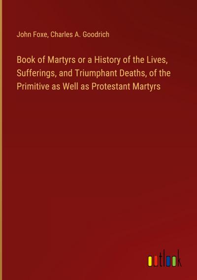 Book of Martyrs or a History of the Lives, Sufferings, and Triumphant Deaths, of the Primitive as Well as Protestant Martyrs