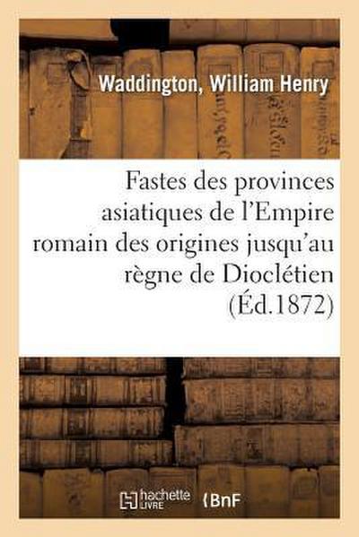 Fastes Des Provinces Asiatiques de l’Empire Romain Depuis Leur Origine Jusqu’au Règne de Dioclétien