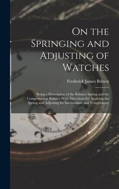 On the Springing and Adjusting of Watches: Being a Description of the Balance Spring and the Compensation Balance With Directions for Applying the Spr