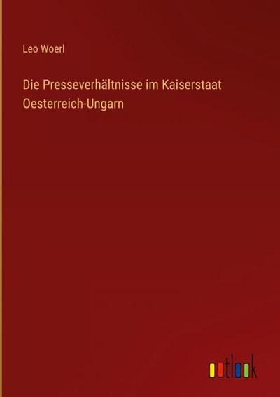 Die Presseverhältnisse im Kaiserstaat Oesterreich-Ungarn