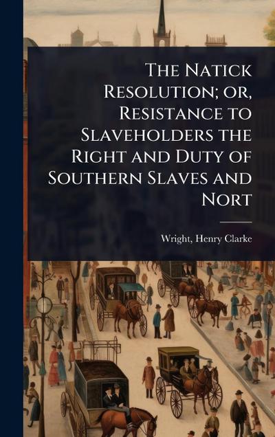 The Natick Resolution; or, Resistance to Slaveholders the Right and Duty of Southern Slaves and Nort
