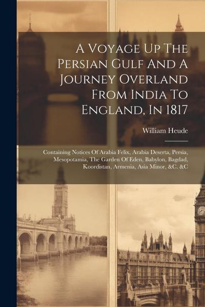 A Voyage Up The Persian Gulf And A Journey Overland From India To England, In 1817: Containing Notices Of Arabia Felix, Arabia Deserta, Persia, Mesopo