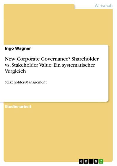 New Corporate Governance? Shareholder vs. Stakeholder Value: Ein systematischer Vergleich