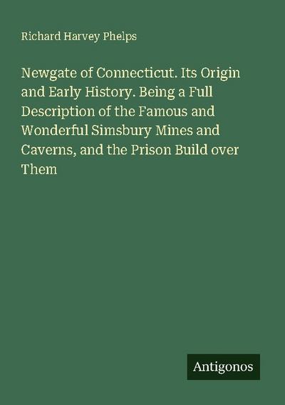 Newgate of Connecticut. Its Origin and Early History. Being a Full Description of the Famous and Wonderful Simsbury Mines and Caverns, and the Prison Build over Them