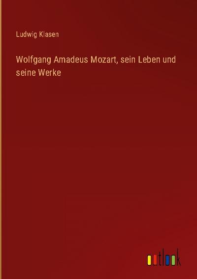 Wolfgang Amadeus Mozart, sein Leben und seine Werke