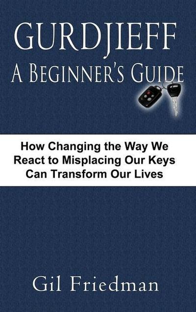 Gurdjieff, a Beginner’s Guide--How Changing the Way We React to Misplacing Our Keys Can Transform Our Lives