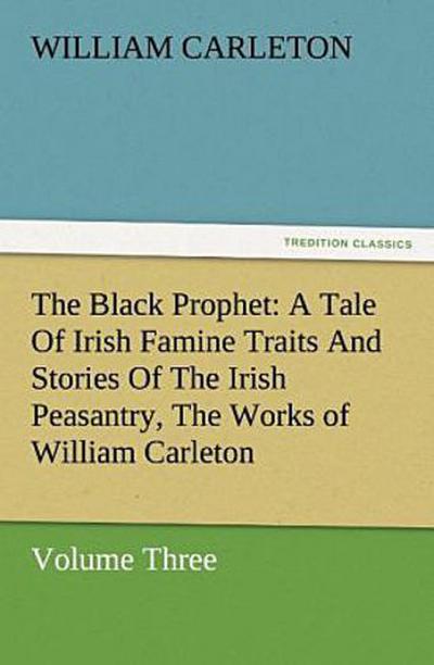 The Black Prophet: A Tale Of Irish Famine Traits And Stories Of The Irish Peasantry, The Works of William Carleton, Volume Three