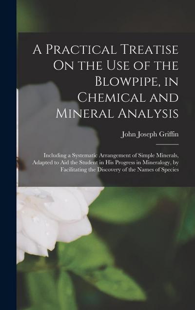 A Practical Treatise On the Use of the Blowpipe, in Chemical and Mineral Analysis: Including a Systematic Arrangement of Simple Minerals, Adapted to A