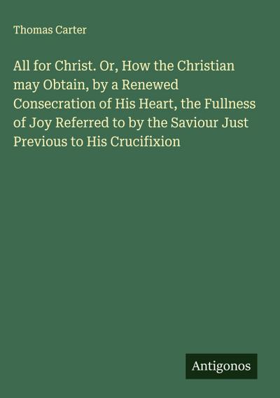 All for Christ. Or, How the Christian may Obtain, by a Renewed Consecration of His Heart, the Fullness of Joy Referred to by the Saviour Just Previous to His Crucifixion