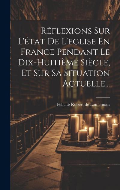 Réflexions Sur L’état De L’eglise En France Pendant Le Dix-huitième Siècle, Et Sur Sa Situation Actuelle...
