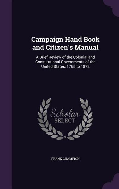 Campaign Hand Book and Citizen’s Manual: A Brief Review of the Colonial and Constitutional Governments of the United States, 1765 to 1872