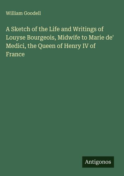 A Sketch of the Life and Writings of Louyse Bourgeois, Midwife to Marie de’ Medici, the Queen of Henry IV of France