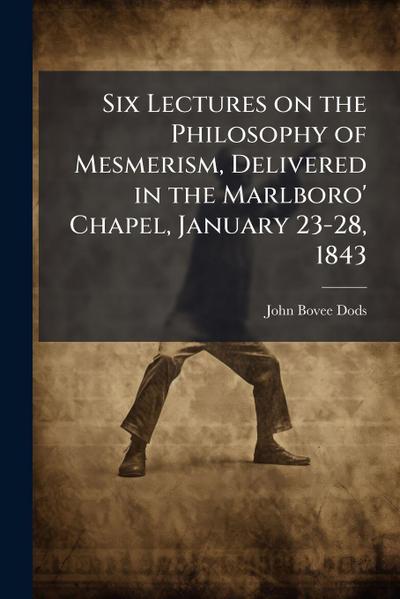 Six Lectures on the Philosophy of Mesmerism, Delivered in the Marlboro’ Chapel, January 23-28, 1843