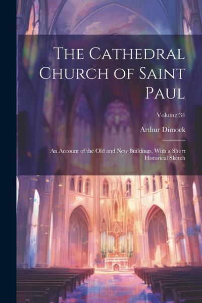 The Cathedral Church of Saint Paul: An Account of the Old and New Buildings, With a Short Historical Sketch; Volume 34