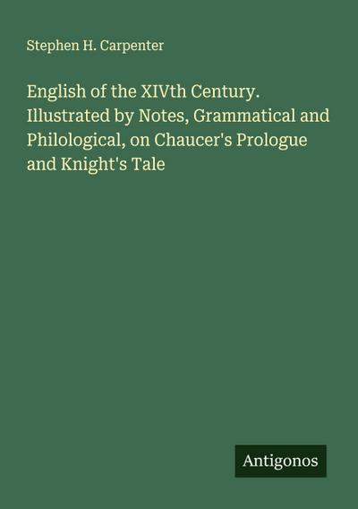 English of the XIVth Century. Illustrated by Notes, Grammatical and Philological, on Chaucer’s Prologue and Knight’s Tale