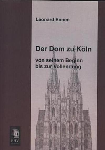 Der Dom zu Köln, von seinem Beginn bis zur Vollendung