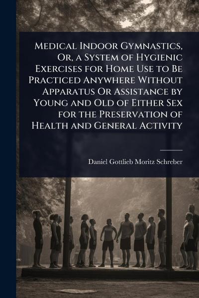 Medical Indoor Gymnastics, Or, a System of Hygienic Exercises for Home Use to Be Practiced Anywhere Without Apparatus Or Assistance by Young and Old of Either Sex for the Preservation of Health and General Activity