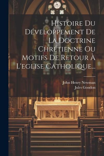 Histoire Du Développement De La Doctrine Chrétienne Ou Motifs De Retour À L’eglise Catholique...
