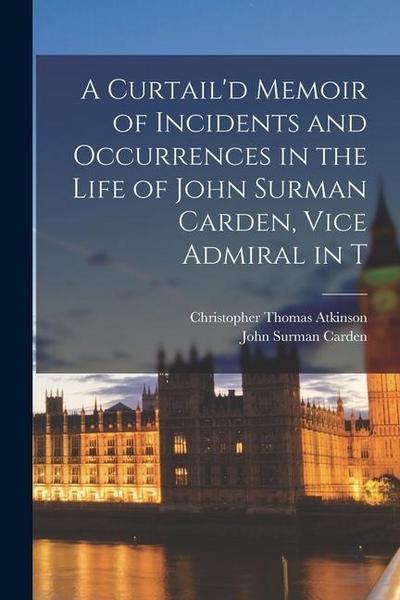 A Curtail’d Memoir of Incidents and Occurrences in the Life of John Surman Carden, Vice Admiral in T