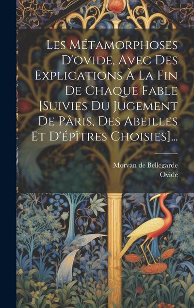Les Métamorphoses D’ovide, Avec Des Explications À La Fin De Chaque Fable [suivies Du Jugement De Pâris, Des Abeilles Et D’épîtres Choisies]...