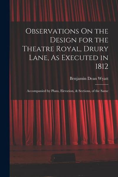 Observations On the Design for the Theatre Royal, Drury Lane, As Executed in 1812: Accompanied by Plans, Elevation, & Sections, of the Same