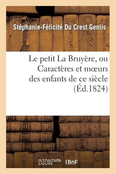 Le Petit La Bruyère, Ou Caractères Et Moeurs Des Enfants de CE Siècle. Ouvrage Fait