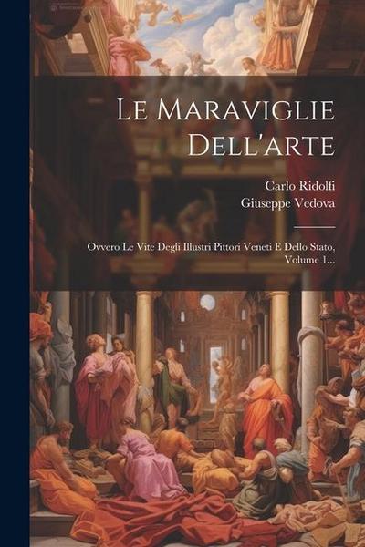 Le Maraviglie Dell’arte: Ovvero Le Vite Degli Illustri Pittori Veneti E Dello Stato, Volume 1...