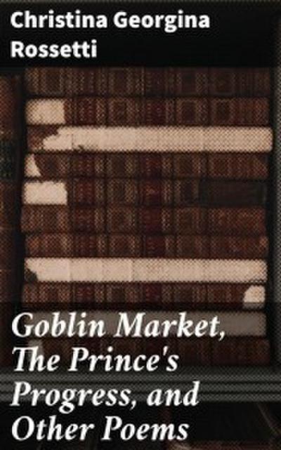 Goblin Market, The Prince’s Progress, and Other Poems