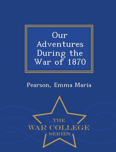 Our Adventures During the War of 1870 - War College Series