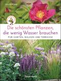 Die schönsten Pflanzen, die wenig Wasser brauchen für Garten, Balkon und Terrasse - 66 trockenheitsverträgliche Stauden, Sträucher, Gräser und Blumen, die heiße Sommer garantiert überleben