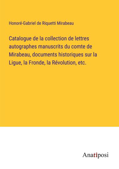 Catalogue de la collection de lettres autographes manuscrits du comte de Mirabeau, documents historiques sur la Ligue, la Fronde, la Révolution, etc.