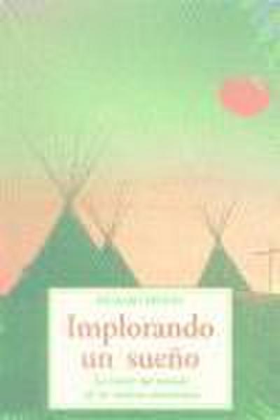 Implorando un sueño : la visión del mundo de los nativos americanos