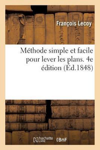 Méthode Simple Et Facile Pour Lever Les Plans. 4e Édition: Suivie d’Un Traité Du Nivellement, Des Règles de Lavis Et Des Élémens de Trigonométrie
