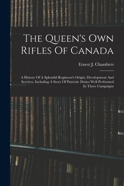 The Queen’s Own Rifles Of Canada: A History Of A Splendid Regiment’s Origin, Development And Services, Including A Story Of Patriotic Duties Well Perf