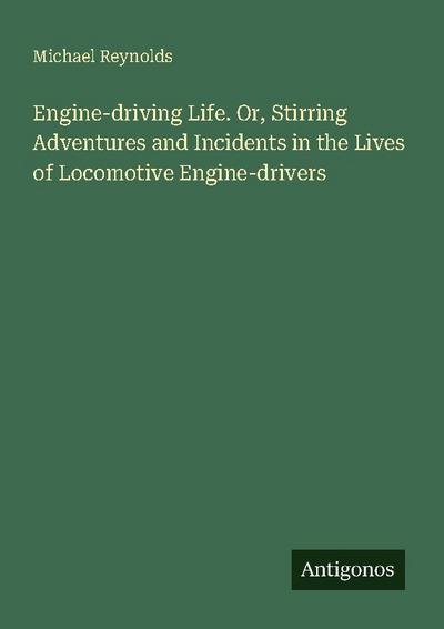 Engine-driving Life. Or, Stirring Adventures and Incidents in the Lives of Locomotive Engine-drivers
