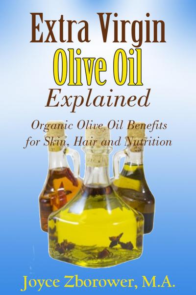 Extra Virgin Olive Oil Explained -- Organic Olive Oil Benefits for Skin, Hair and Nutrition (Food and Nutrition Series)