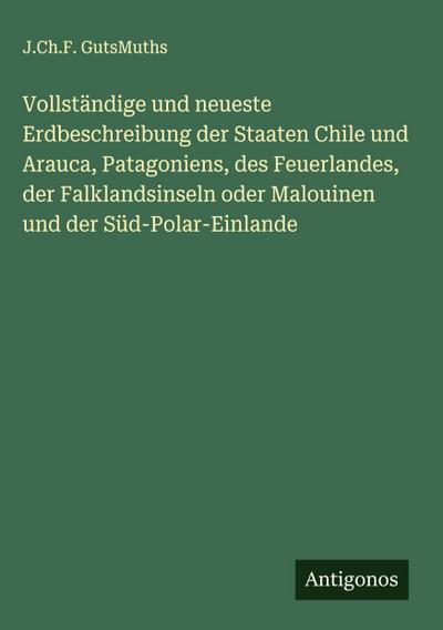 Vollständige und neueste Erdbeschreibung der Staaten Chile und Arauca, Patagoniens, des Feuerlandes, der Falklandsinseln oder Malouinen und der Süd-Polar-Einlande