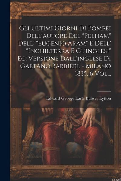Gli Ultimi Giorni Di Pompei Dell’autore Del "pelham" Dell’ "eugenio Aram" E Dell’ "inghilterra E Gl’inglesi" Ec. Versione Dall’inglese Di Gaetano Barb