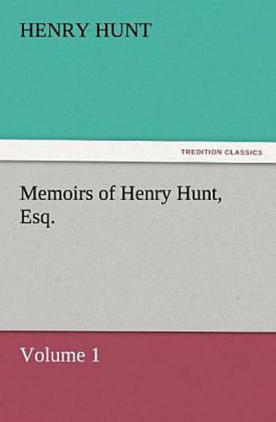 Memoirs of Henry Hunt, Esq. - Volume 1