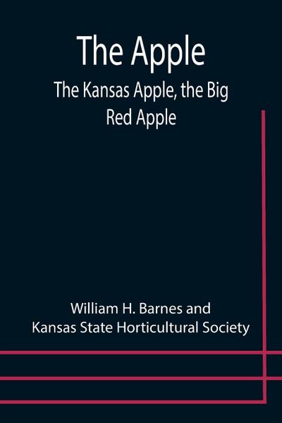 The Apple; The Kansas Apple, the Big Red Apple; the Luscious, Red-Cheeked First Love of the Farmer’s Boy; the Healthful, Hearty Heart of the Darling Dumpling. What It Is; How to Grow It; Its Commercial and Economic Importance; How to Utilize It.