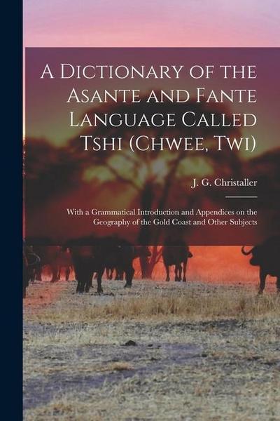 A dictionary of the Asante and Fante language called Tshi (Chwee, Twi): With a grammatical introduction and appendices on the geography of the Gold Co