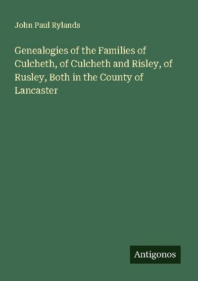 Genealogies of the Families of Culcheth, of Culcheth and Risley, of Rusley, Both in the County of Lancaster