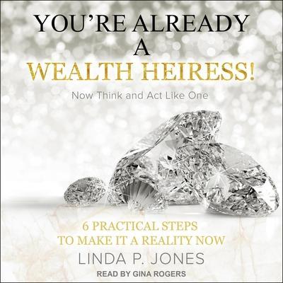 You’re Already a Wealth Heiress! Now Think and ACT Like One Lib/E: 6 Practical Steps to Make It a Reality Now