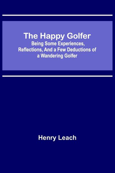 The Happy Golfer; Being Some Experiences, Reflections, and a Few Deductions of a Wandering Golfer